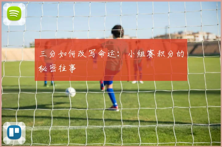 三分如何改写命运：小组赛积分的秘密往事